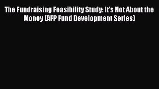 Read The Fundraising Feasibility Study: It's Not About the Money (AFP Fund Development Series)