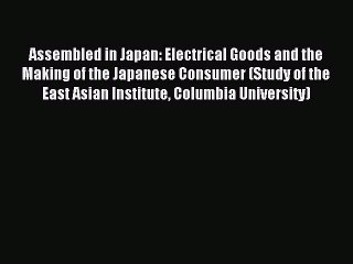 Read Assembled in Japan: Electrical Goods and the Making of the Japanese Consumer (Study of