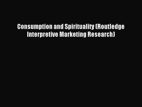 Read Consumption and Spirituality (Routledge Interpretive Marketing Research) Ebook Free
