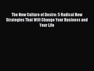 Read The New Culture of Desire: 5 Radical New Strategies That Will Change Your Business and