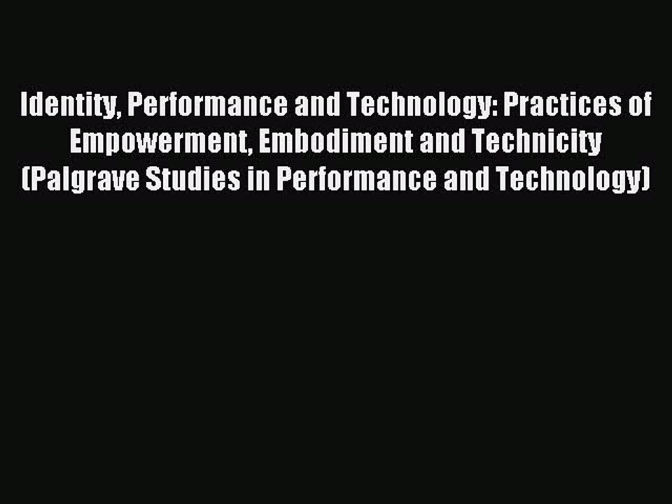 Read Identity Performance and Technology: Practices of Empowerment Embodiment and Technicity