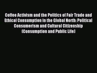 Read Coffee Activism and the Politics of Fair Trade and Ethical Consumption in the Global North: