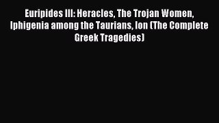 Read Euripides III: Heracles The Trojan Women Iphigenia among the Taurians Ion (The Complete