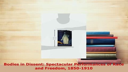 Download  Bodies in Dissent Spectacular Performances of Race and Freedom 18501910 Read Online