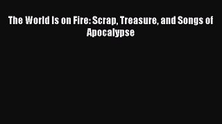 Read The World Is on Fire: Scrap Treasure and Songs of Apocalypse PDF Online