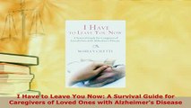 Download  I Have to Leave You Now A Survival Guide for Caregivers of Loved Ones with Alzheimers  Read Online