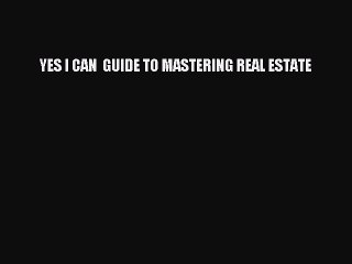 [Read PDF] YES I CAN  GUIDE TO MASTERING REAL ESTATE Free Books