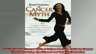 DOWNLOAD FREE Ebooks  Shattering the Cancer Myth A Unique Positive Guide to Cancer Treatment Using Traditional Full Ebook Online Free