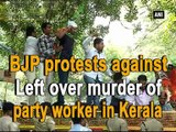 BJP protests against Left over murder of party worker in Kerala