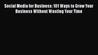 Download Social Media for Business: 101 Ways to Grow Your Business Without Wasting Your Time