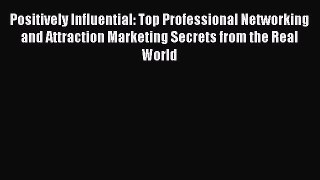 Read Positively Influential: Top Professional Networking and Attraction Marketing Secrets from