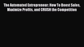 Read The Automated Entrepreneur: How To Boost Sales Maximize Profits and CRUSH the Competition