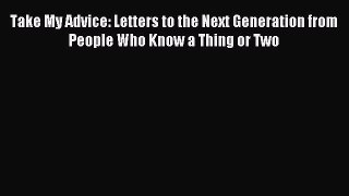 Read Take My Advice: Letters to the Next Generation from People Who Know a Thing or Two Ebook