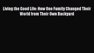 Read Living the Good Life: How One Family Changed Their World from Their Own Backyard Ebook