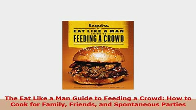 PDF The Eat Like a Man Guide to Feeding a Crowd How to Cook for Family Friends and Read Online