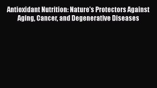 Download Antioxidant Nutrition: Nature's Protectors Against Aging Cancer and Degenerative Diseases