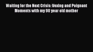 Read Waiting for the Next Crisis: Vexing and Poignant Moments with my 90 year old mother Ebook