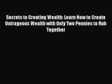 Read Secrets to Creating Wealth: Learn How to Create Outrageous Wealth with Only Two Pennies