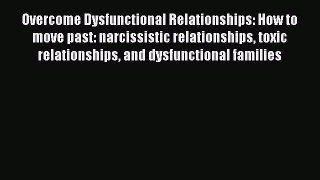 Read Overcome Dysfunctional Relationships: How to move past: narcissistic relationships toxic