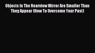 Download Objects In The Rearview Mirror Are Smaller Than They Appear (How To Overcome Your