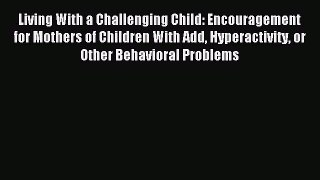 Read Living With a Challenging Child: Encouragement for Mothers of Children With Add Hyperactivity