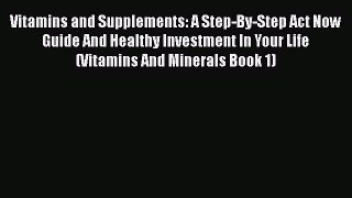 Read Vitamins and Supplements: A Step-By-Step Act Now Guide And Healthy Investment In Your