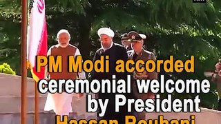 PM Modi accorded ceremonial welcome by President Hassan Rouhani