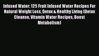 Read Infused Water: 125 Fruit Infused Water Recipes For Natural Weight Loss Detox & Healthy