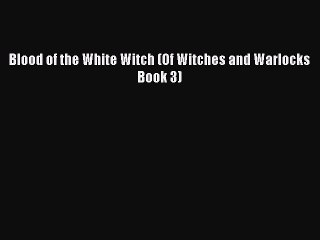 [Read PDF] Blood of the White Witch (Of Witches and Warlocks Book 3)  Full EBook