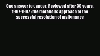 Read One answer to cancer: Reviewed after 30 years 1967-1997 : the metabolic approach to the