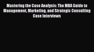 Download Mastering the Case Analysis: The MBA Guide to Management Marketing and Strategic Consulting