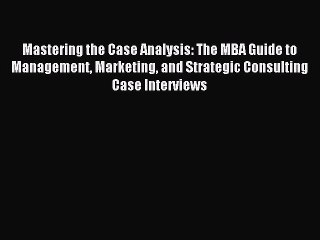 Download Mastering the Case Analysis: The MBA Guide to Management Marketing and Strategic Consulting