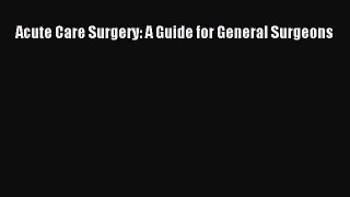 Read Acute Care Surgery: A Guide for General Surgeons Ebook Free