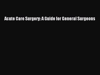 Read Acute Care Surgery: A Guide for General Surgeons Ebook Free