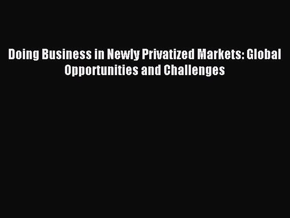 Read Doing Business in Newly Privatized Markets: Global Opportunities and Challenges Ebook