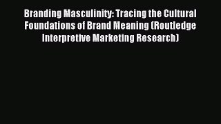Read Branding Masculinity: Tracing the Cultural Foundations of Brand Meaning (Routledge Interpretive