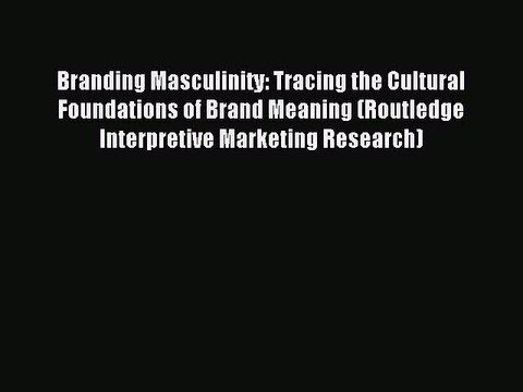 Read Branding Masculinity: Tracing the Cultural Foundations of Brand Meaning (Routledge Interpretive