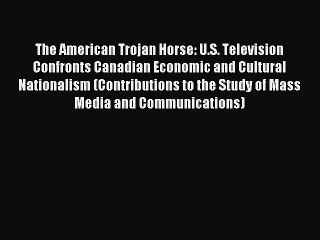 Read The American Trojan Horse: U.S. Television Confronts Canadian Economic and Cultural Nationalism