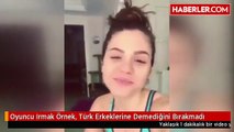 Oyuncu Irmak Örnek, Türk Erkeklerine Demediğini Bırakmadı