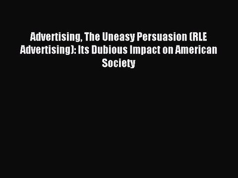 Read Advertising The Uneasy Persuasion (RLE Advertising): Its Dubious Impact on American Society