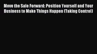 Read Move the Sale Forward: Position Yourself and Your Business to Make Things Happen (Taking