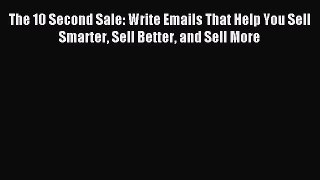 Read The 10 Second Sale: Write Emails That Help You Sell Smarter Sell Better and Sell More