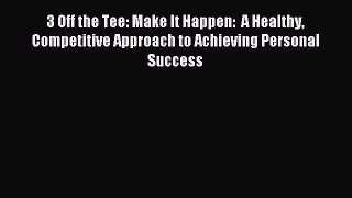 Read 3 Off the Tee: Make It Happen:  A Healthy Competitive Approach to Achieving Personal Success