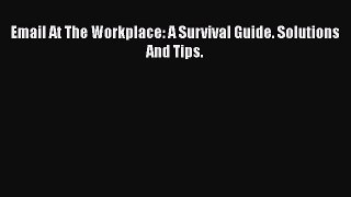 Read Email At The Workplace: A Survival Guide. Solutions And Tips. Ebook Free
