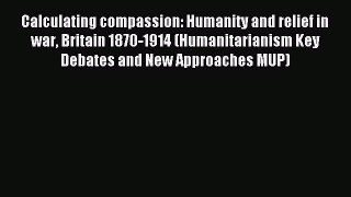 Read Calculating compassion: Humanity and relief in war Britain 1870-1914 (Humanitarianism