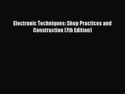 Read Electronic Techniques: Shop Practices and Construction (7th Edition) Ebook Free