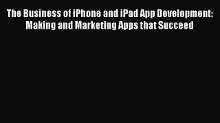 Download The Business of iPhone and iPad App Development: Making and Marketing Apps that Succeed