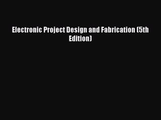 Read Electronic Project Design and Fabrication (5th Edition) Ebook Free