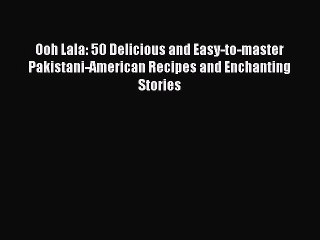 [Download] Ooh Lala: 50 Delicious and Easy-to-master Pakistani-American Recipes and Enchanting
