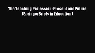 Download The Teaching Profession: Present and Future (SpringerBriefs in Education) PDF Online